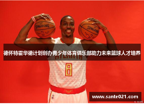 德怀特霍华德计划创办青少年体育俱乐部助力未来篮球人才培养